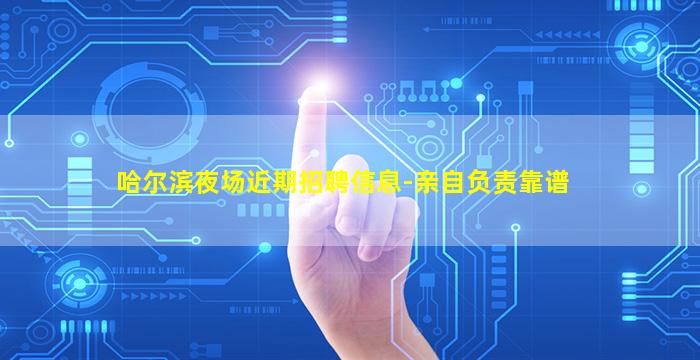 哈尔滨夜场近期招聘信息-亲自负责靠谱